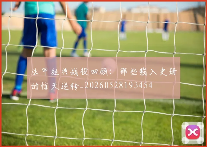 法甲经典战役回顾：那些载入史册的惊天逆转_20260528193454