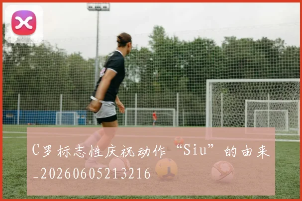 C罗标志性庆祝动作“Siu”的由来_20260605213216