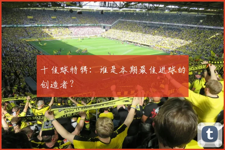 十佳球特辑：谁是本期最佳进球的创造者？