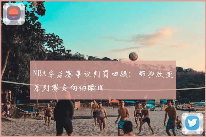 NBA季后赛争议判罚回顾：那些改变系列赛走向的瞬间