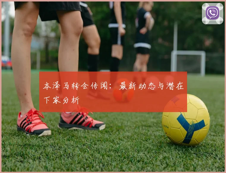 本泽马转会传闻：最新动态与潜在下家分析