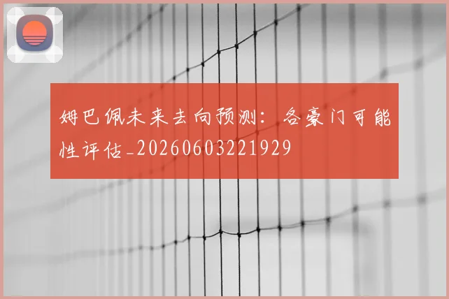 姆巴佩未来去向预测:各豪门可能性评估_20260603221929