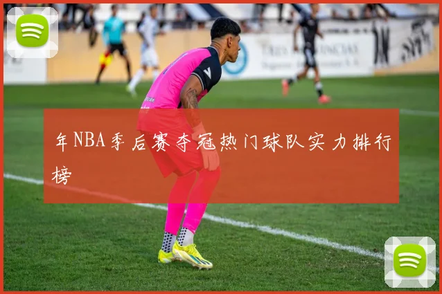 年NBA季后赛夺冠热门球队实力排行榜