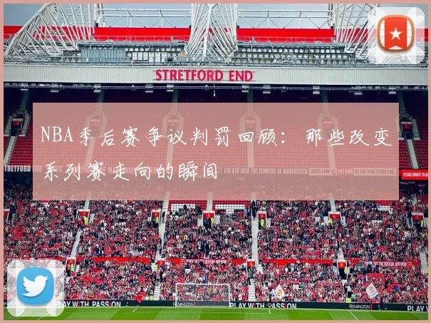 NBA季后赛争议判罚回顾：那些改变系列赛走向的瞬间