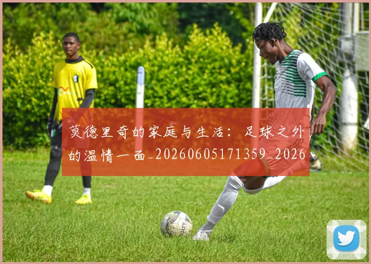 莫德里奇的家庭与生活：足球之外的温情一面_20260605171359_20260703181752