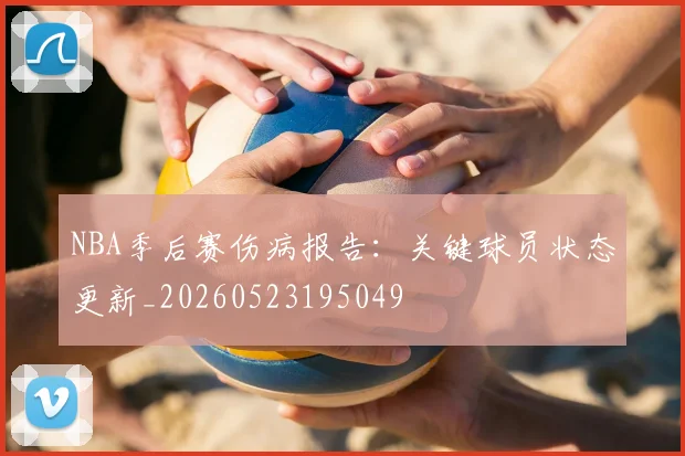 NBA季后赛伤病报告：关键球员状态更新_20260523195049