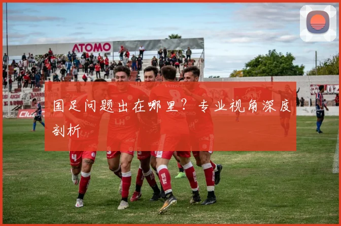 国足问题出在哪里?专业视角深度剖析