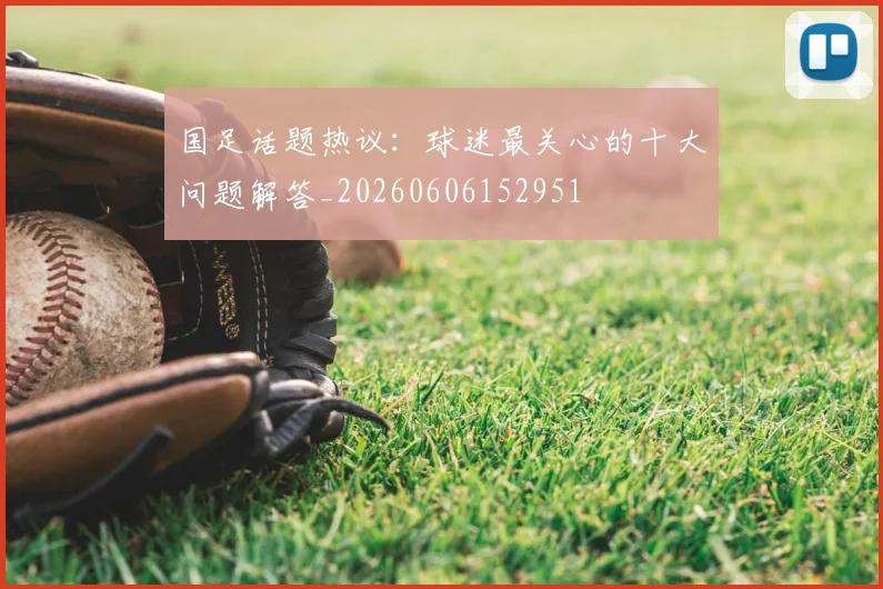 国足话题热议:球迷最关心的十大问题解答_20260606152951