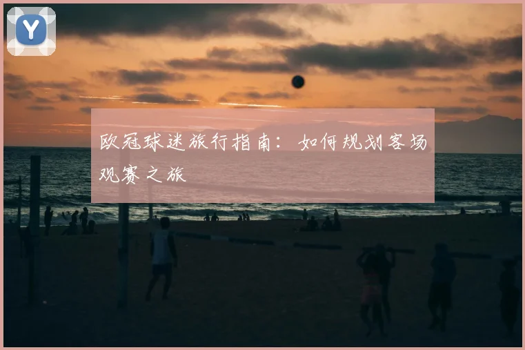 欧冠球迷旅行指南：如何规划客场观赛之旅