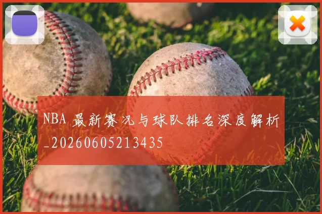 NBA 最新赛况与球队排名深度解析_20260605213435