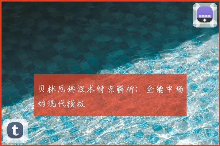 贝林厄姆技术特点解析:全能中场的现代模板