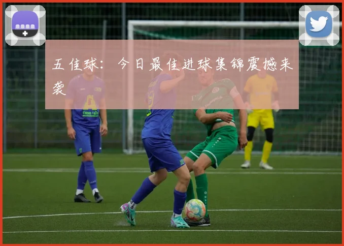 五佳球：今日最佳进球集锦震撼来袭