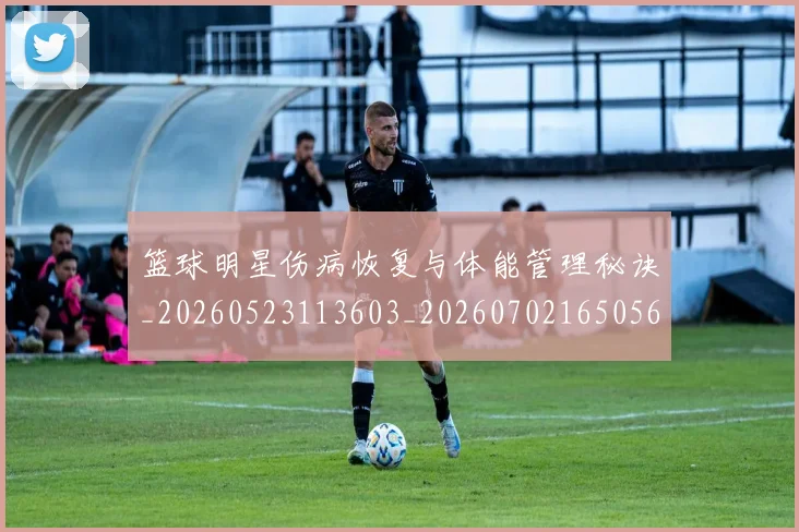 篮球明星伤病恢复与体能管理秘诀_20260523113603_20260702165056