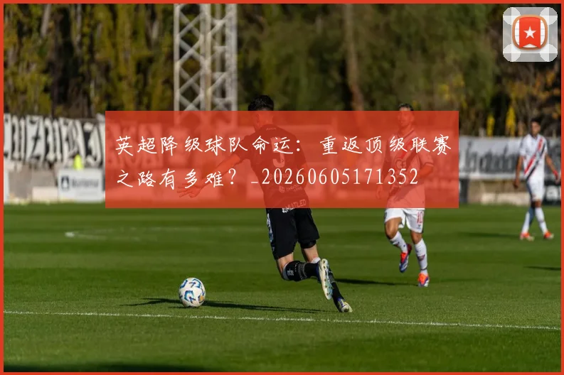 英超降级球队命运：重返顶级联赛之路有多难？_20260605171352