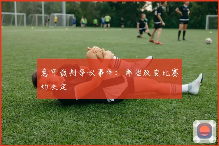 意甲裁判争议事件:那些改变比赛的决定