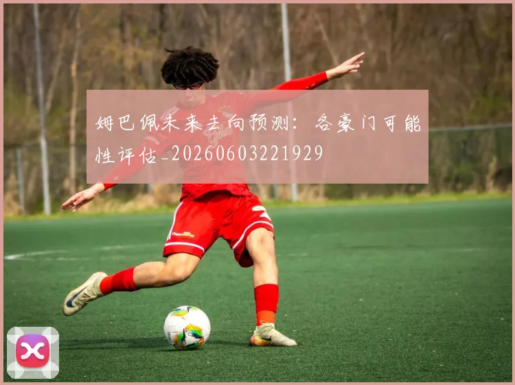 姆巴佩未来去向预测：各豪门可能性评估_20260603221929