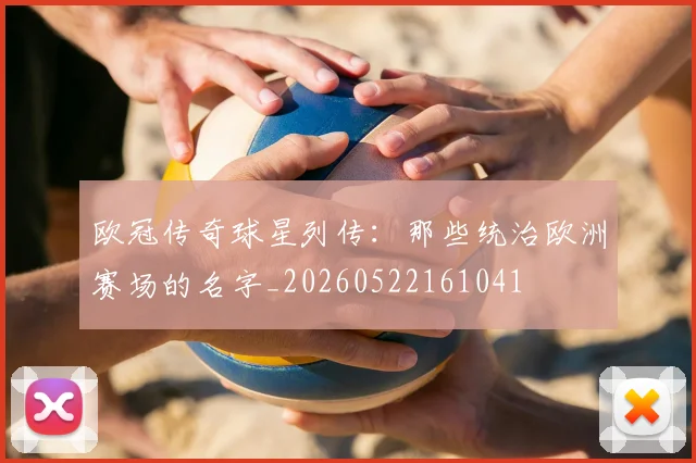 欧冠传奇球星列传：那些统治欧洲赛场的名字_20260522161041