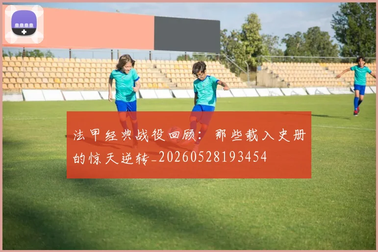 法甲经典战役回顾:那些载入史册的惊天逆转_20260528193454