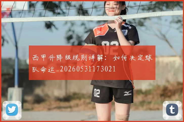 西甲升降级规则详解：如何决定球队命运_20260531173021