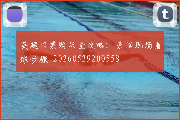 英超门票购买全攻略:亲临现场看球步骤_20260529200558