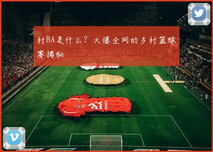 村BA是什么?火爆全网的乡村篮球赛揭秘