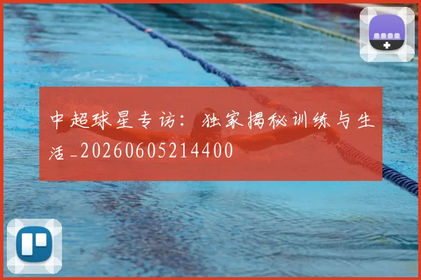 中超球星专访:独家揭秘训练与生活_20260605214400