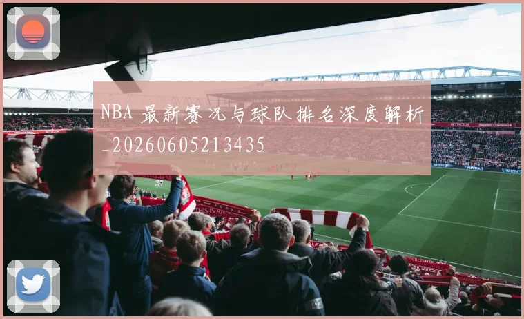 NBA 最新赛况与球队排名深度解析_20260605213435