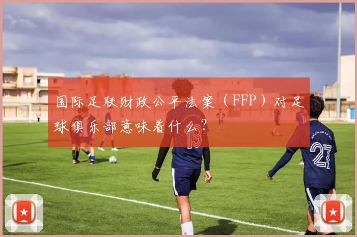 国际足联财政公平法案(FFP)对足球俱乐部意味着什么?
