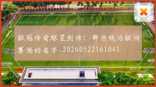欧冠传奇球星列传:那些统治欧洲赛场的名字_20260522161041