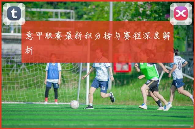 意甲联赛最新积分榜与赛程深度解析