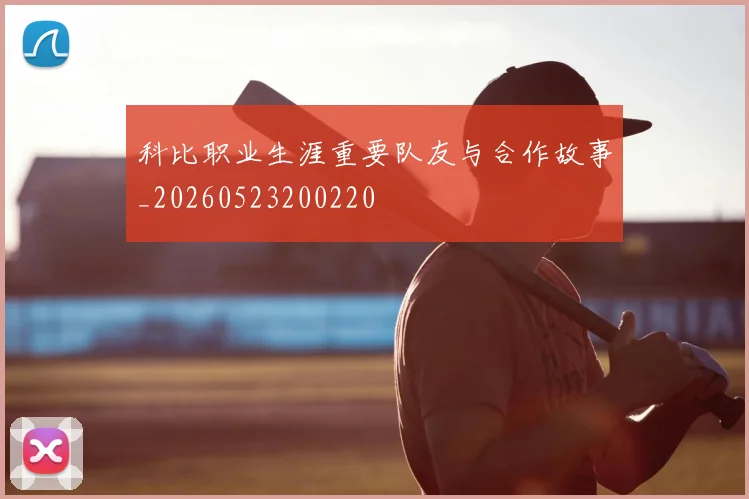 科比职业生涯重要队友与合作故事_20260523200220