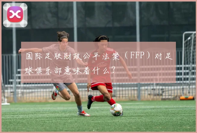 国际足联财政公平法案（FFP）对足球俱乐部意味着什么？